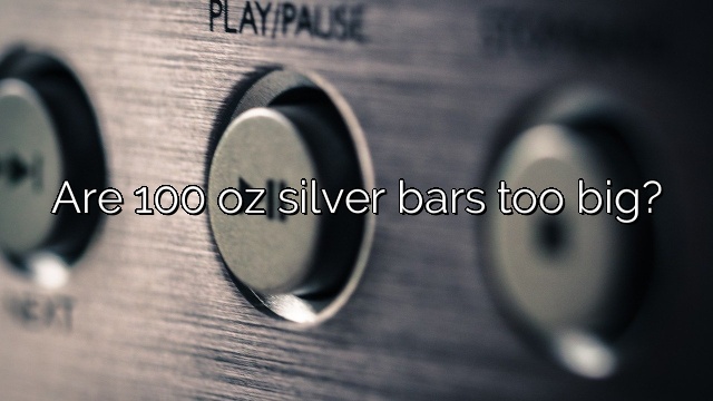 Are 100 oz silver bars too big?