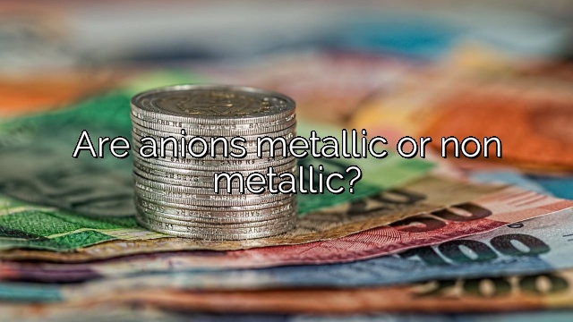 Are anions metallic or non metallic?