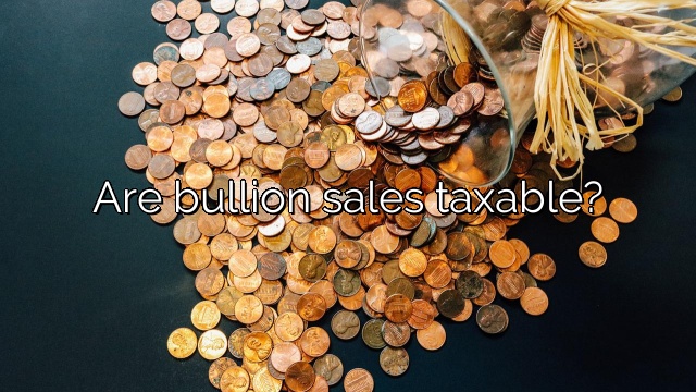 Are bullion sales taxable?