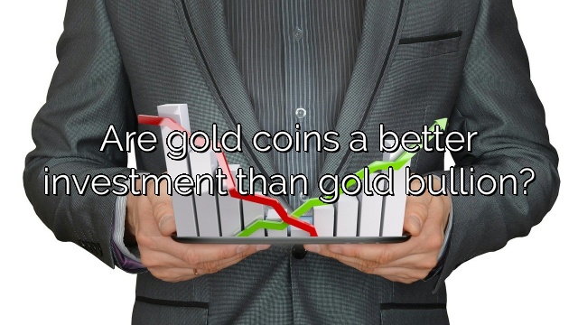 Are gold coins a better investment than gold bullion?