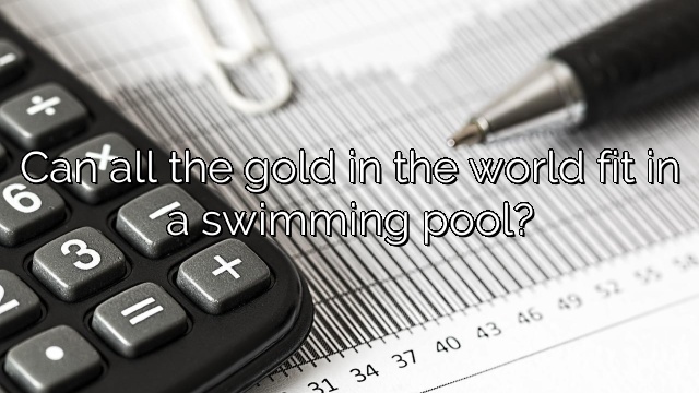 Can all the gold in the world fit in a swimming pool?