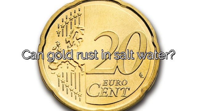 Can gold rust in salt water?