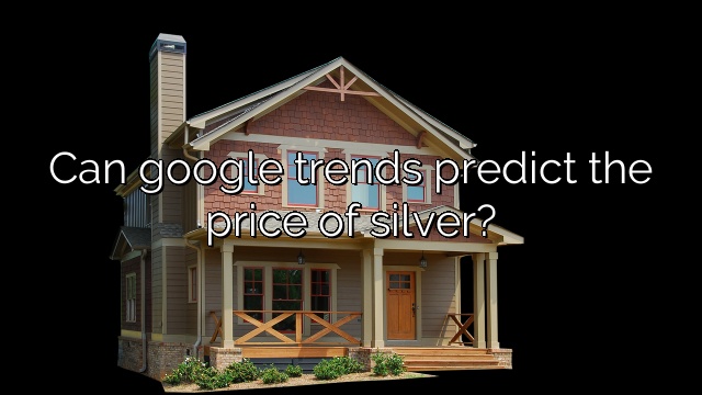Can google trends predict the price of silver?