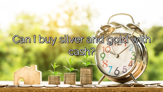 Can I buy silver and gold with cash?