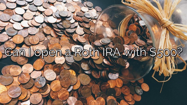 Can I open a Roth IRA with $500?