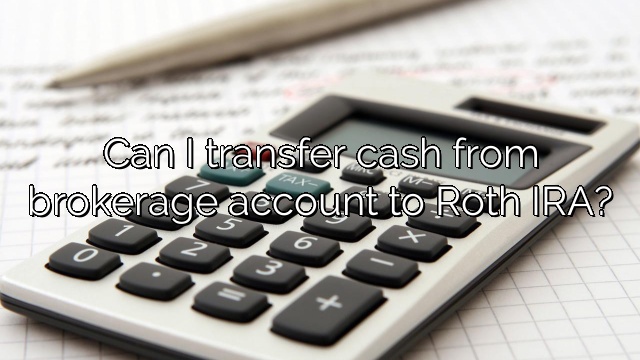 Can I transfer cash from brokerage account to Roth IRA?