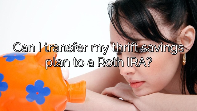 Can I transfer my thrift savings plan to a Roth IRA?