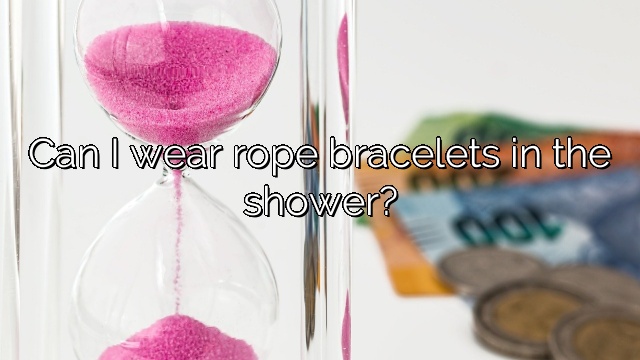 Can I wear rope bracelets in the shower?