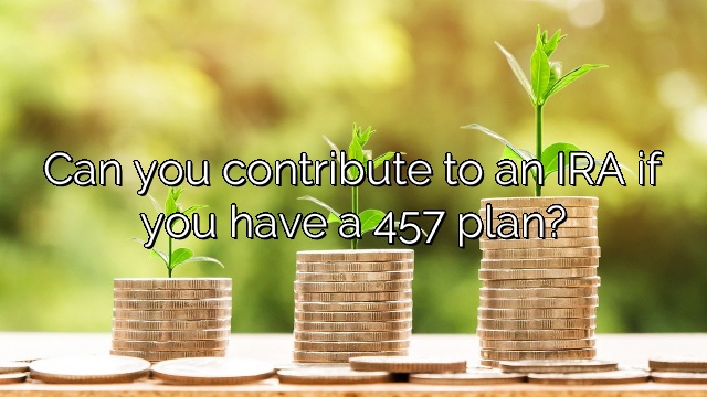Can you contribute to an IRA if you have a 457 plan?