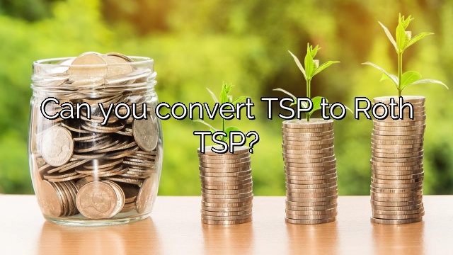 Can you convert TSP to Roth TSP?