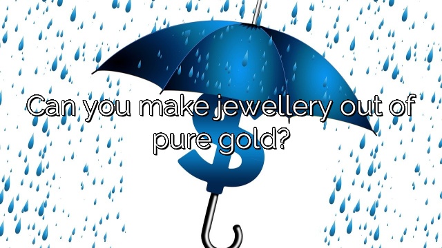Can you make jewellery out of pure gold?