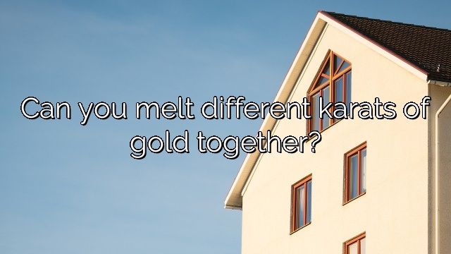 Can you melt different karats of gold together?
