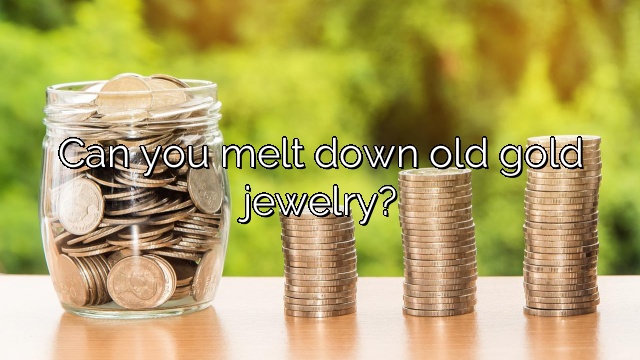 Can you melt down old gold jewelry?