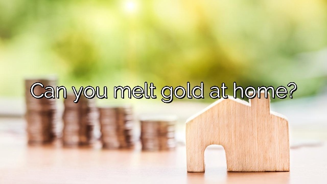 Can you melt gold at home?