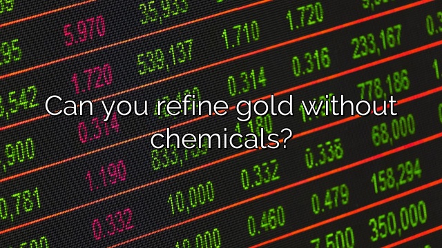 Can you refine gold without chemicals?