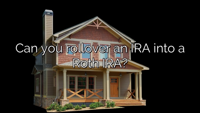Can you rollover an IRA into a Roth IRA?