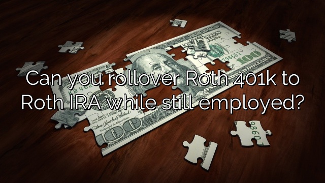 Can you rollover Roth 401k to Roth IRA while still employed?
