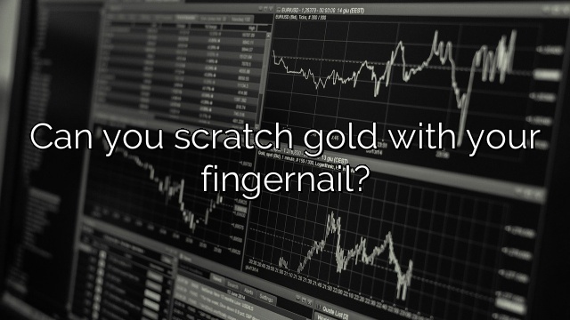 Can you scratch gold with your fingernail?
