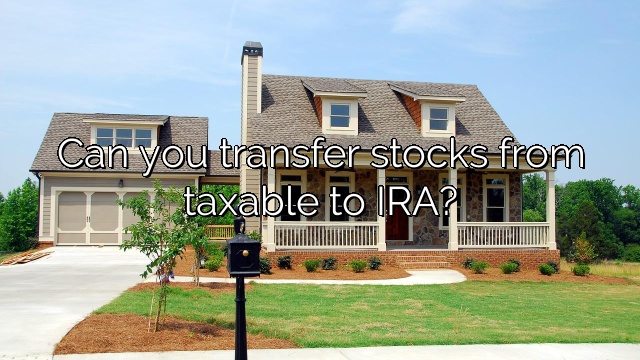 Can you transfer stocks from taxable to IRA?