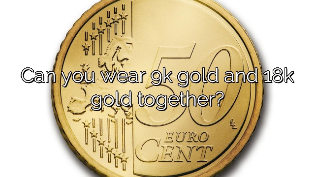 Can you wear 9k gold and 18k gold together?