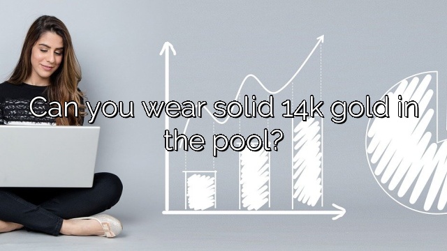Can you wear solid 14k gold in the pool?
