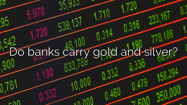 Do banks carry gold and silver?