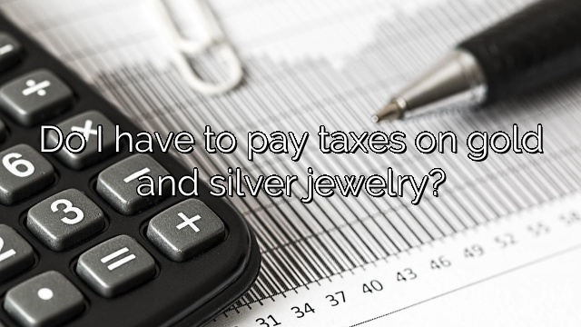 Do I have to pay taxes on gold and silver jewelry?