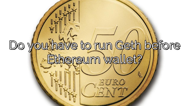 Do you have to run Geth before Ethereum wallet?
