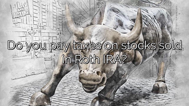 Do you pay taxes on stocks sold in Roth IRA?
