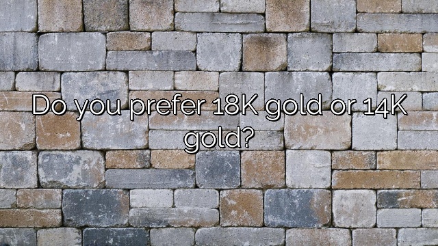 Do you prefer 18K gold or 14K gold?