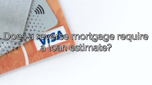 Does a reverse mortgage require a loan estimate?