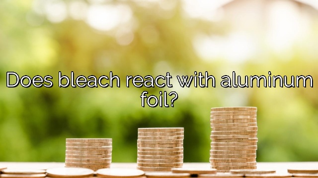 Does bleach react with aluminum foil?