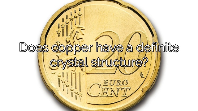 Does copper have a definite crystal structure?