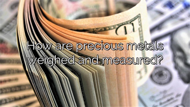 How are precious metals weighed and measured?