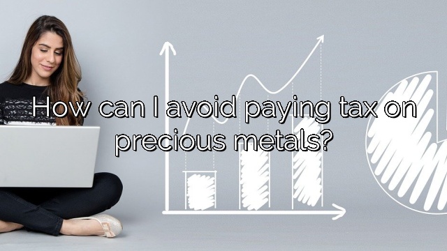 How can I avoid paying tax on precious metals?