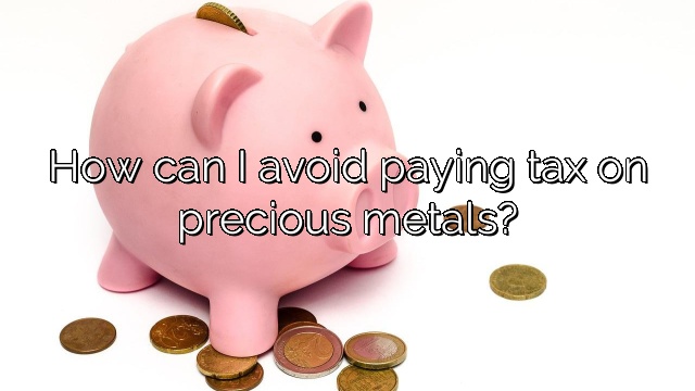 How can I avoid paying tax on precious metals?