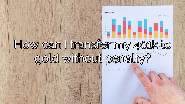 How can I transfer my 401k to gold without penalty?