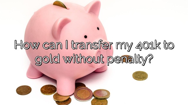 How can I transfer my 401k to gold without penalty?