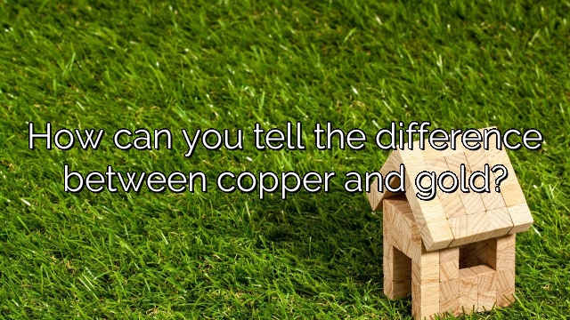 How can you tell the difference between copper and gold?
