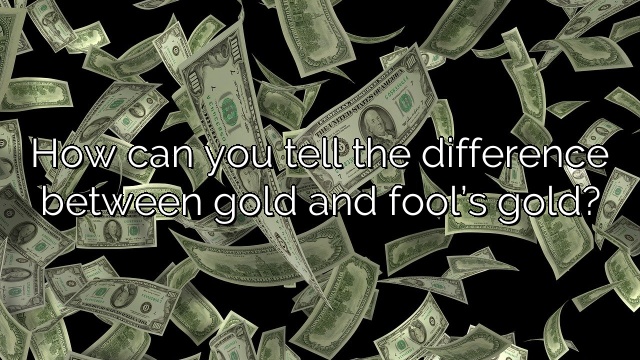 How can you tell the difference between gold and fool’s gold?