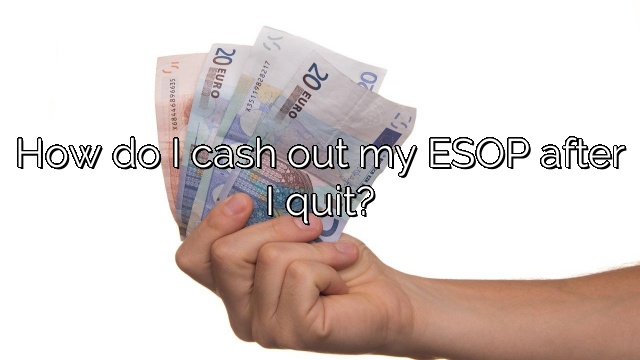 How do I cash out my ESOP after I quit?