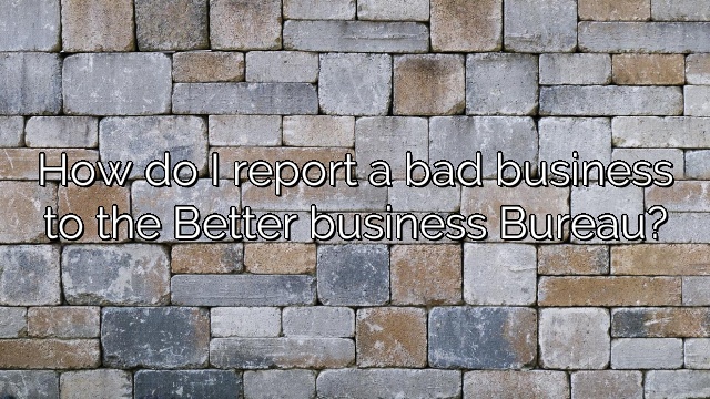 How do I report a bad business to the Better business Bureau?