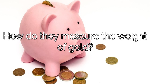How do they measure the weight of gold?