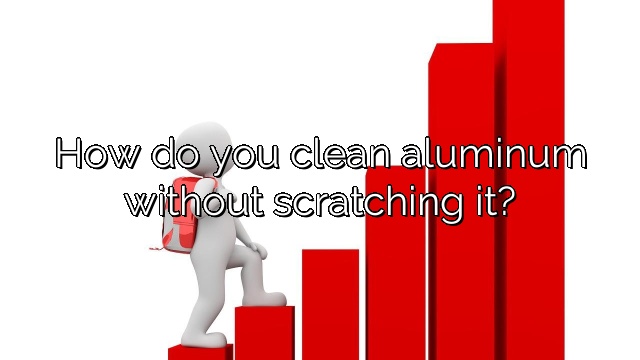 How do you clean aluminum without scratching it?