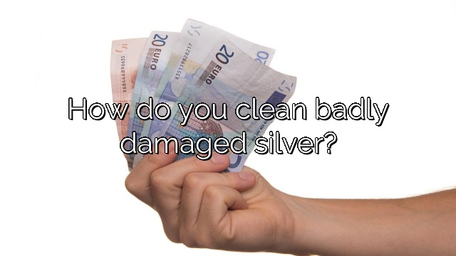 How do you clean badly damaged silver?
