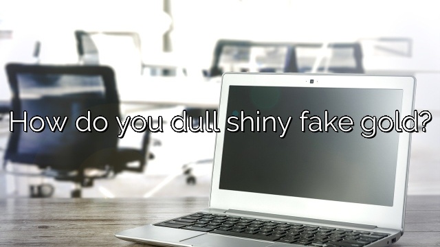 How do you dull shiny fake gold?