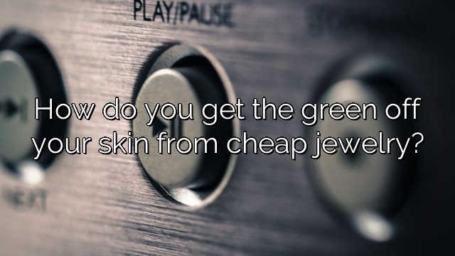 How do you get the green off your skin from cheap jewelry?