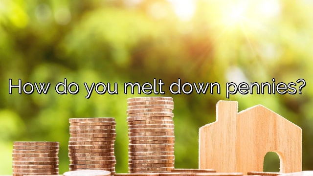 How do you melt down pennies?