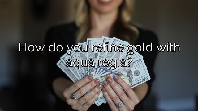 How do you refine gold with aqua regia?