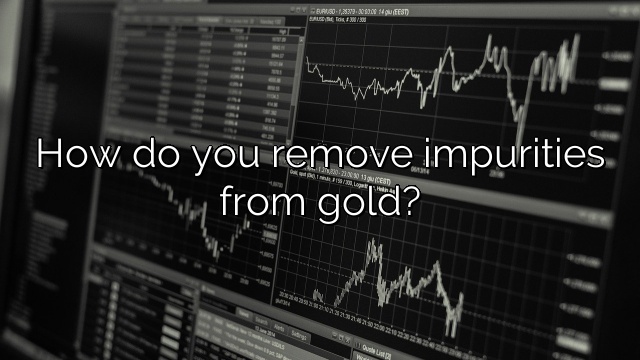 How do you remove impurities from gold?